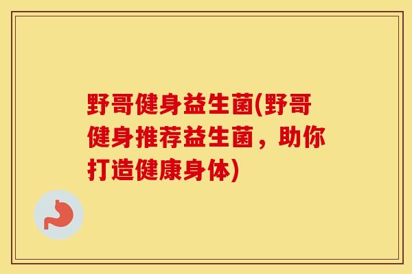 野哥健身益生菌(野哥健身推荐益生菌,助你打造健康身体) 野哥健身益生菌(野哥健身推荐益生菌,助你打造健康身体)