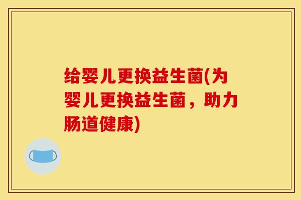给婴儿更换益生菌(为婴儿更换益生菌，助力肠道健康)