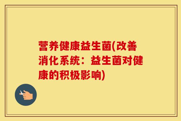 营养健康益生菌(改善消化系统:益生菌对健康的积极影响) 营养健康益生菌(改善消化系统:益生菌对健康的积极影响)