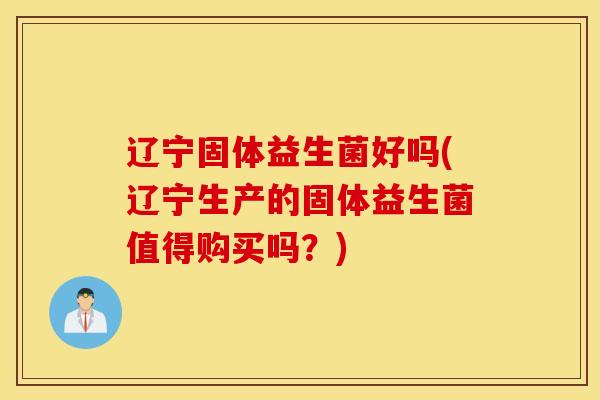 辽宁固体益生菌好吗(辽宁生产的固体益生菌值得购买吗？)