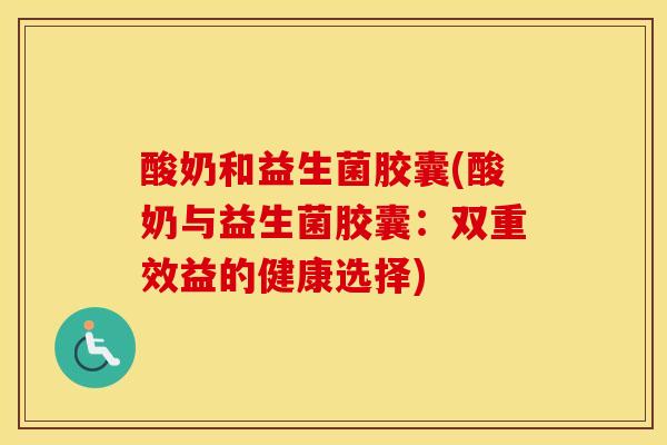 酸奶和益生菌胶囊(酸奶与益生菌胶囊:双重效益的健康选择) 酸奶和益生菌胶囊(酸奶与益生菌胶囊:双重效益的健康选择)