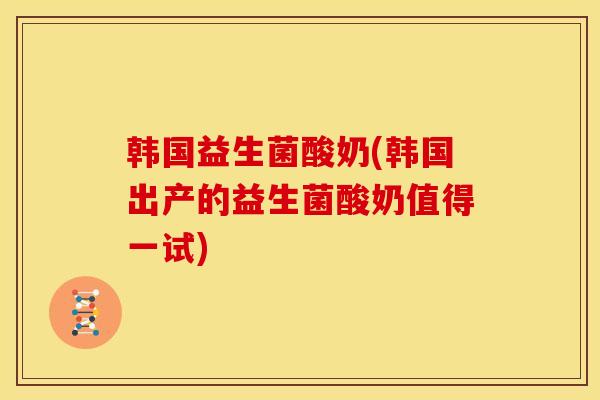 韩国益生菌酸奶(韩国出产的益生菌酸奶值得一试)
