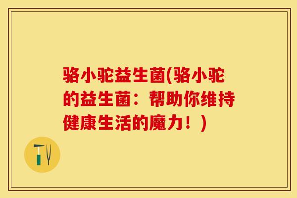 骆小驼益生菌(骆小驼的益生菌:帮助你维持健康生活的魔力!) 骆小驼益生菌(骆小驼的益生菌:帮助你维持健康生活的魔力!)