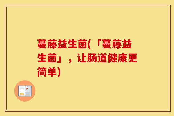 蔓藤益生菌(「蔓藤益生菌」,让肠道健康更简单) 蔓藤益生菌(「蔓藤益生菌」,让肠道健康更简单)