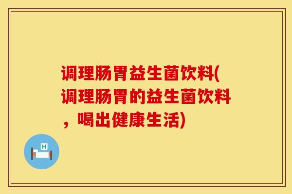 调理肠胃益生菌饮料(调理肠胃的益生菌饮料，喝出健康生活)
