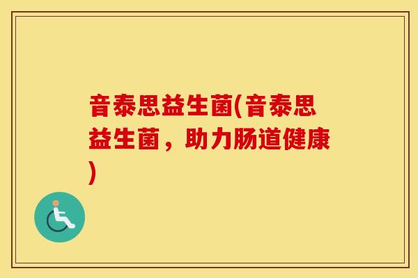 音泰思益生菌(音泰思益生菌，助力肠道健康)