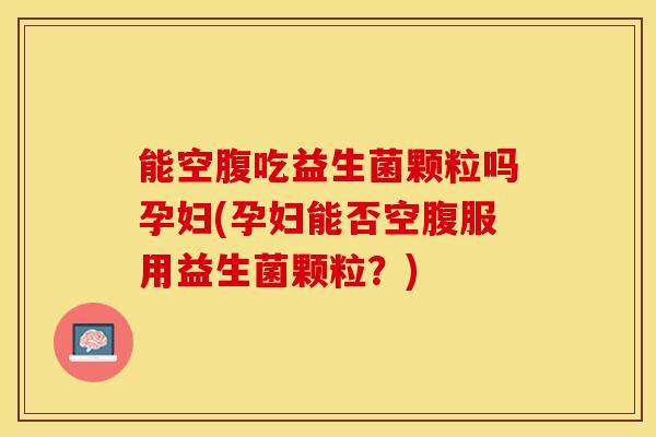 能空腹吃益生菌颗粒吗孕妇(孕妇能否空腹服用益生菌颗粒?) 能空腹吃益生菌颗粒吗孕妇(孕妇能否空腹服用益生菌颗粒?)