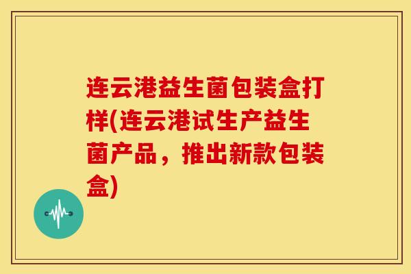 连云港益生菌包装盒打样(连云港试生产益生菌产品，推出新款包装盒)