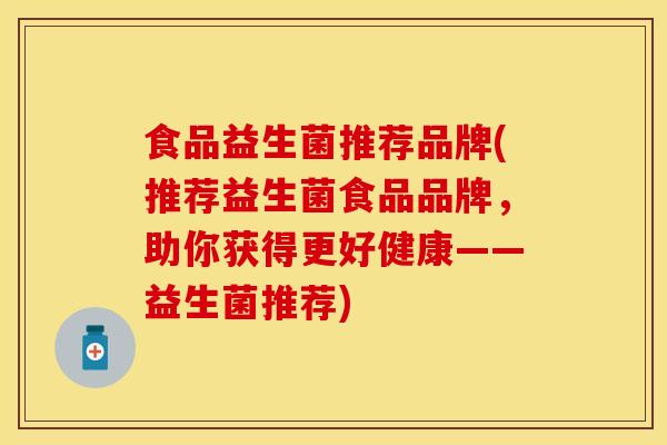 食品益生菌推荐品牌(推荐益生菌食品品牌，助你获得更好健康——益生菌推荐)
