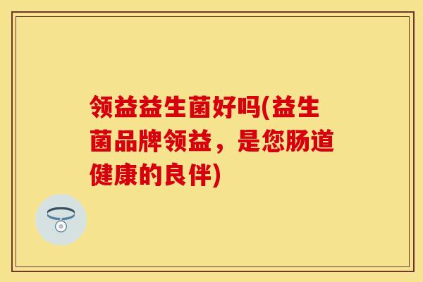 领益益生菌好吗(益生菌品牌领益，是您肠道健康的良伴)