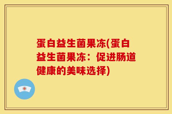 蛋白益生菌果冻(蛋白益生菌果冻：促进肠道健康的美味选择)