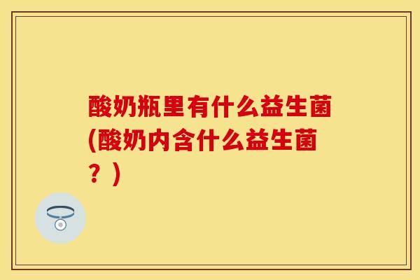 酸奶瓶里有什么益生菌(酸奶内含什么益生菌？)
