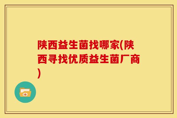 陕西益生菌找哪家(陕西寻找优质益生菌厂商)