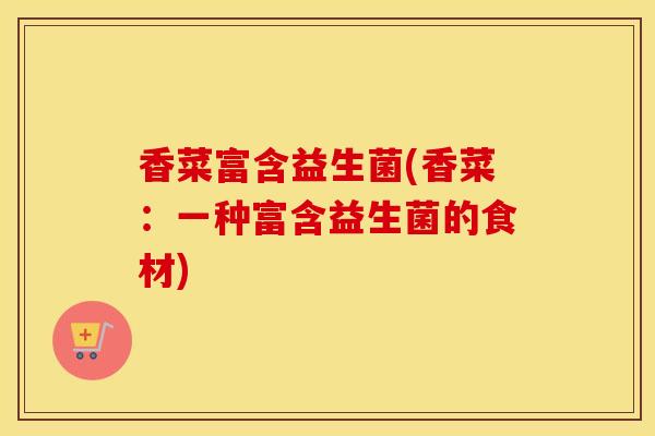 香菜富含益生菌(香菜：一种富含益生菌的食材)