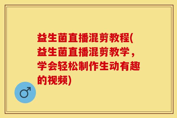 益生菌直播混剪教程(益生菌直播混剪教学，学会轻松制作生动有趣的视频)
