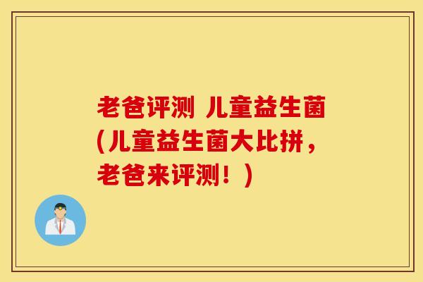 老爸评测 儿童益生菌(儿童益生菌大比拼，老爸来评测！)