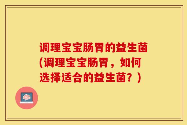 调理宝宝肠胃的益生菌(调理宝宝肠胃，如何选择适合的益生菌？)