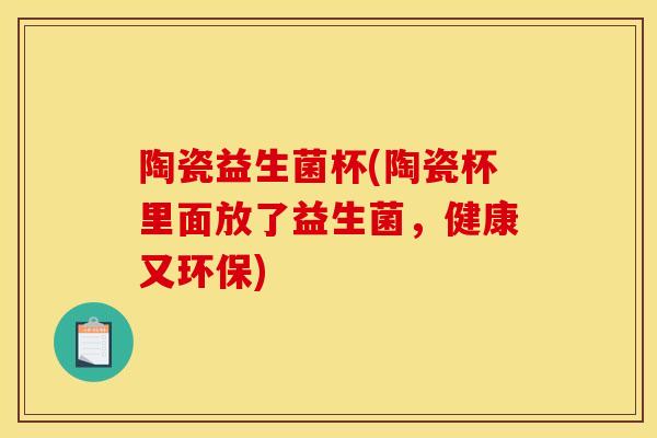 陶瓷益生菌杯(陶瓷杯里面放了益生菌，健康又环保)