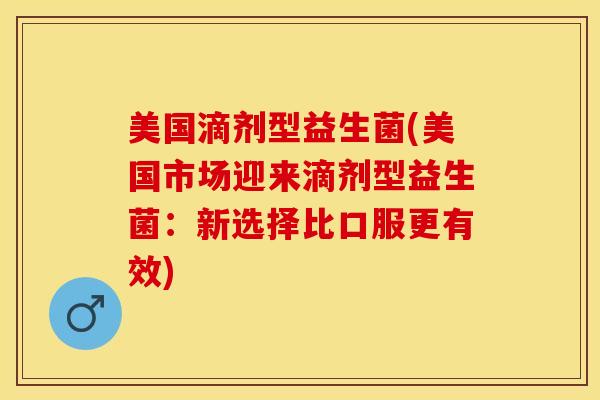 美国滴剂型益生菌(美国市场迎来滴剂型益生菌：新选择比口服更有效)