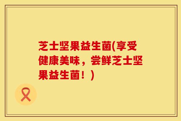 芝士坚果益生菌(享受健康美味，尝鲜芝士坚果益生菌！)