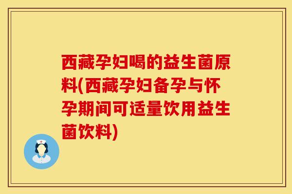 西藏孕妇喝的益生菌原料(西藏孕妇备孕与怀孕期间可适量饮用益生菌饮料) 西藏孕妇喝的益生菌原料(西藏孕妇备孕与怀孕期间可适量饮用益生菌饮料)