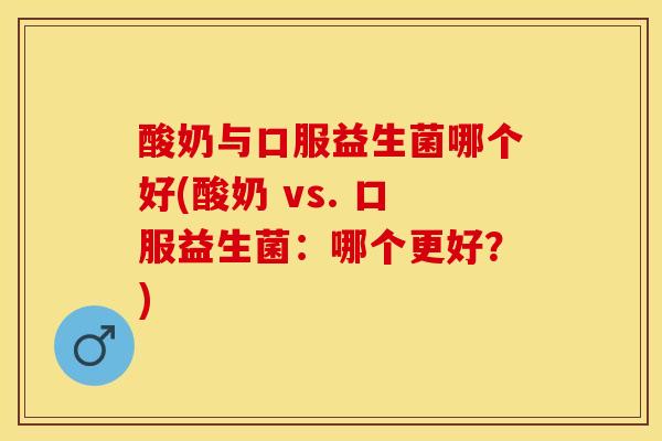 酸奶与口服益生菌哪个好(酸奶 vs. 口服益生菌：哪个更好？)