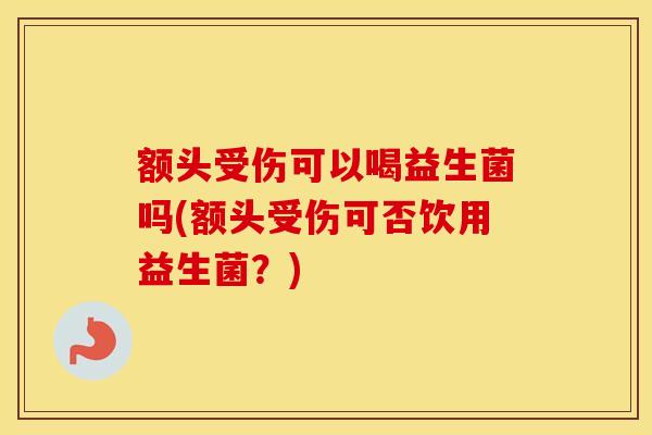 额头受伤可以喝益生菌吗(额头受伤可否饮用益生菌？)