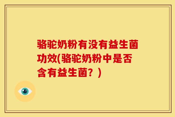 骆驼奶粉有没有益生菌功效(骆驼奶粉中是否含有益生菌？)