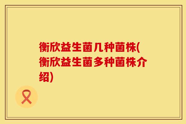 衡欣益生菌几种菌株(衡欣益生菌多种菌株介绍) 衡欣益生菌几种菌株(衡欣益生菌多种菌株介绍)