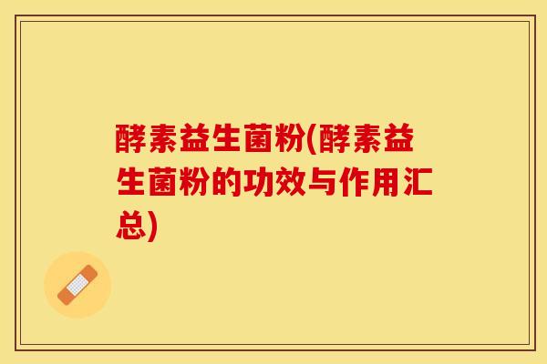 酵素益生菌粉(酵素益生菌粉的功效与作用汇总)
