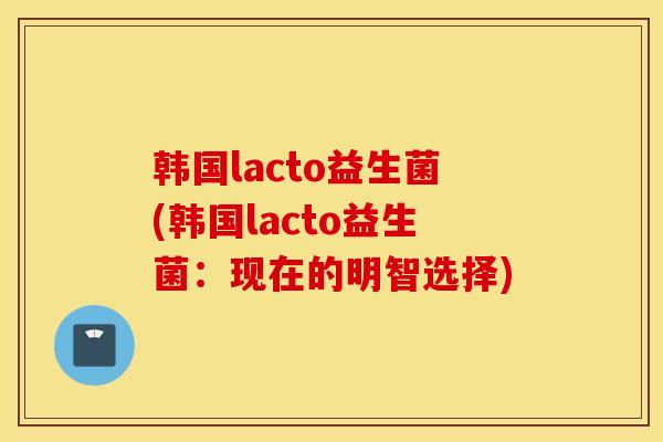 韩国lacto益生菌(韩国lacto益生菌：现在的明智选择)