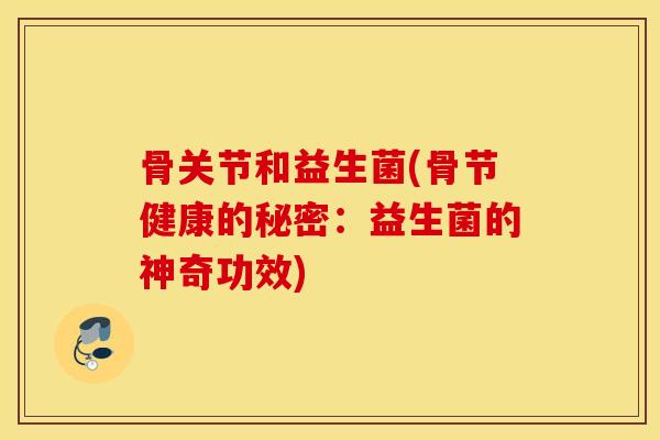 骨关节和益生菌(骨节健康的秘密:益生菌的神奇功效) 骨关节和益生菌(骨节健康的秘密:益生菌的神奇功效)
