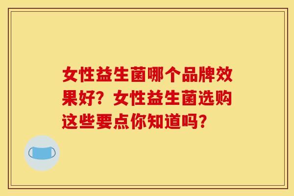 女性益生菌哪个品牌效果好？女性益生菌选购这些要点你知道吗？