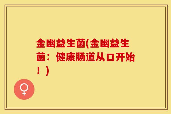 金幽益生菌(金幽益生菌:健康肠道从口开始!) 金幽益生菌(金幽益生菌:健康肠道从口开始!)