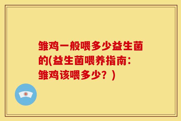 雏鸡一般喂多少益生菌的(益生菌喂养指南:雏鸡该喂多少?) 雏鸡一般喂多少益生菌的(益生菌喂养指南:雏鸡该喂多少?)