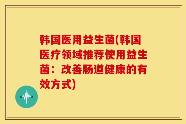 韩国医用益生菌(韩国医疗领域推荐使用益生菌：改善肠道健康的有效方式)