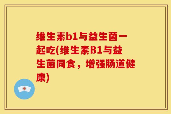 维生素b1与益生菌一起吃(维生素B1与益生菌同食，增强肠道健康)