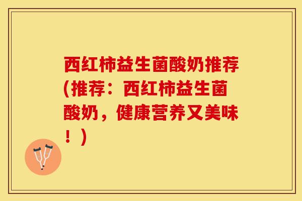 西红柿益生菌酸奶推荐(推荐：西红柿益生菌酸奶，健康营养又美味！)