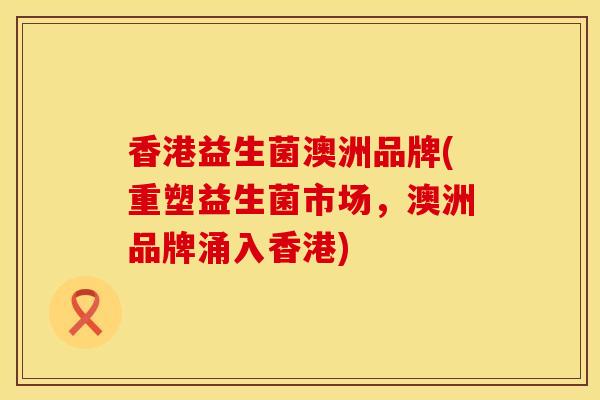 香港益生菌澳洲品牌(重塑益生菌市场，澳洲品牌涌入香港)