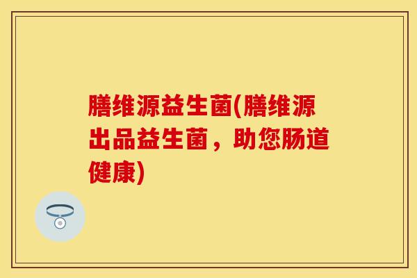 膳维源益生菌(膳维源出品益生菌，助您肠道健康)