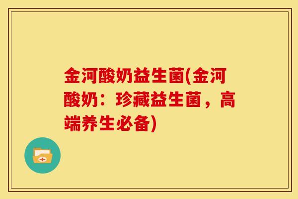 金河酸奶益生菌(金河酸奶：珍藏益生菌，高端养生必备)