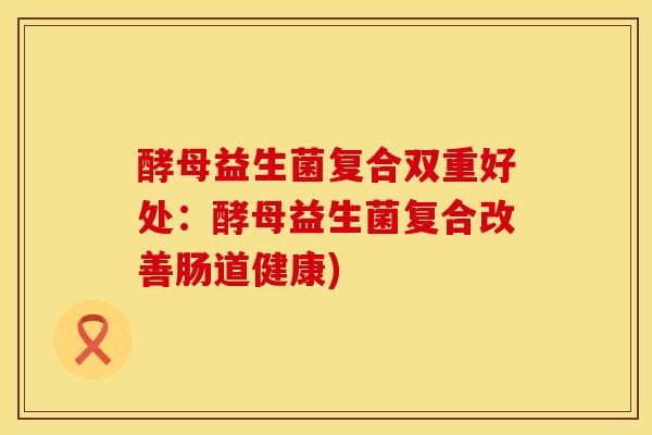 酵母益生菌复合双重好处：酵母益生菌复合改善肠道健康)