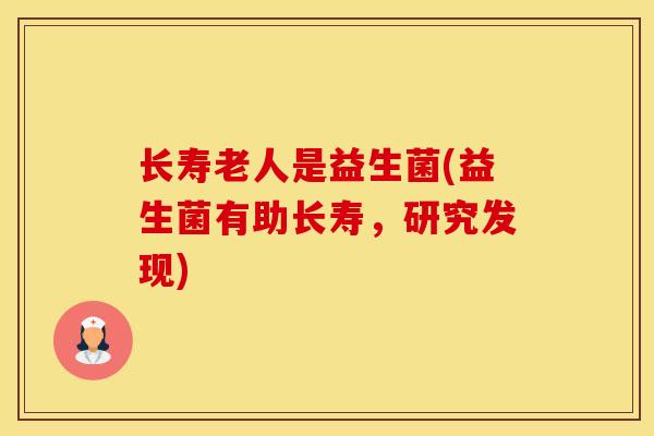 长寿老人是益生菌(益生菌有助长寿，研究发现)