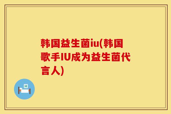 韩国益生菌iu(韩国歌手IU成为益生菌代言人)