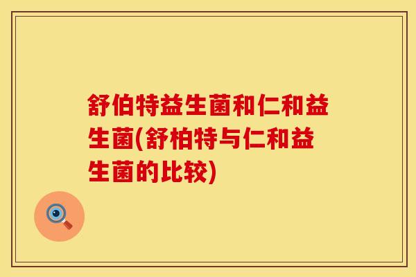 舒伯特益生菌和仁和益生菌(舒柏特与仁和益生菌的比较)