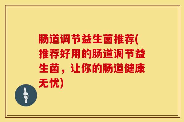 肠道调节益生菌推荐(推荐好用的肠道调节益生菌，让你的肠道健康无忧)