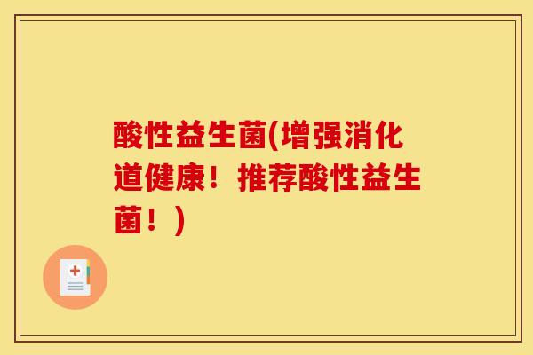 酸性益生菌(增强消化道健康！推荐酸性益生菌！)