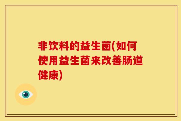 非饮料的益生菌(如何使用益生菌来改善肠道健康)