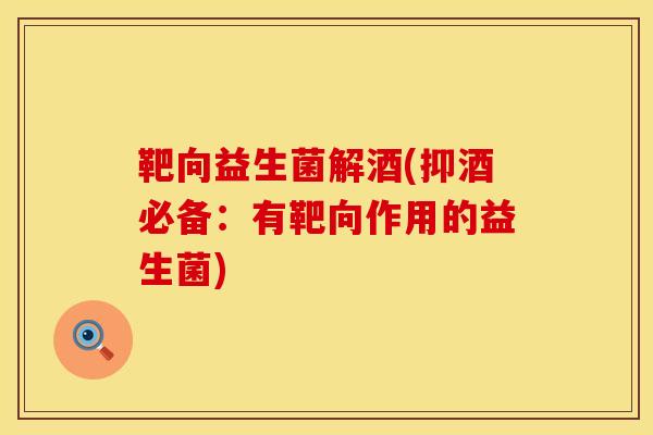靶向益生菌解酒(抑酒必备：有靶向作用的益生菌)