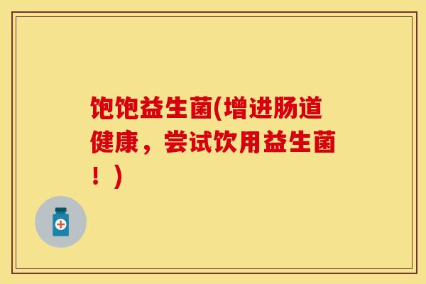 饱饱益生菌(增进肠道健康,尝试饮用益生菌!) 饱饱益生菌(增进肠道健康,尝试饮用益生菌!)